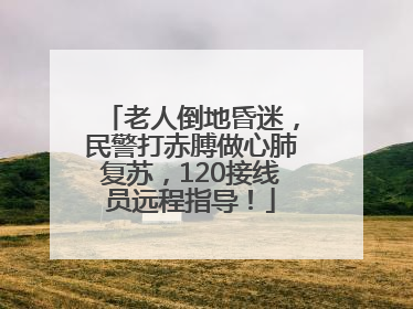 老人倒地昏迷，民警打赤膊做心肺复苏，120接线员远程指导！