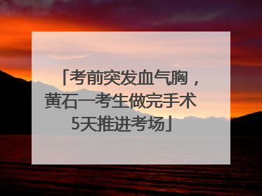 考前突发血气胸，黄石一考生做完手术5天推进考场
