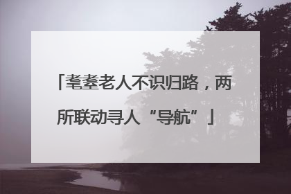 耄耋老人不识归路，两所联动寻人“导航”