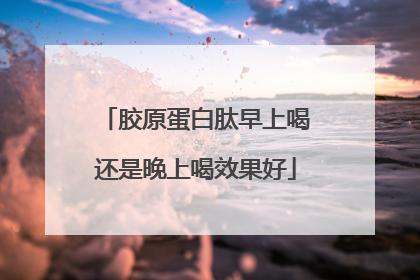 胶原蛋白肽早上喝还是晚上喝效果好