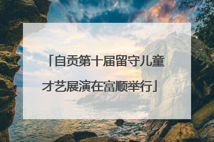 自贡第十届留守儿童才艺展演在富顺举行