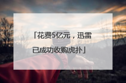 花费5亿元，迅雷已成功收购虎扑