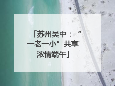 苏州吴中：“一老一小”共享浓情端午