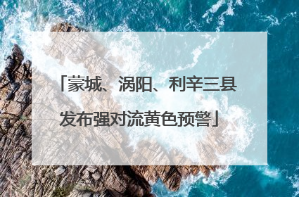 蒙城、涡阳、利辛三县发布强对流黄色预警