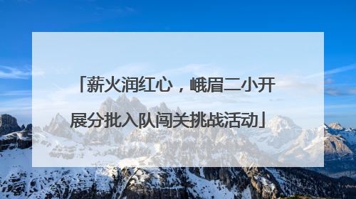 薪火润红心，峨眉二小开展分批入队闯关挑战活动