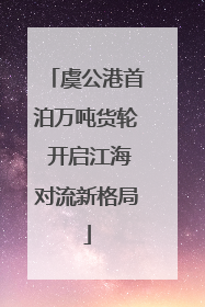 虞公港首泊万吨货轮 开启江海对流新格局