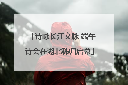 诗咏长江文脉 端午诗会在湖北秭归启幕
