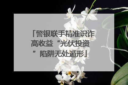警银联手精准识诈 高收益“光伏投资”陷阱无处遁形
