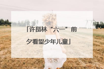 许昆林“六一”前夕看望少年儿童