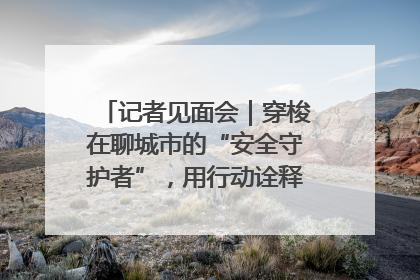记者见面会｜穿梭在聊城市的“安全守护者”，用行动诠释城市文明“移动坐标”的温暖力量