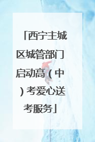 西宁主城区城管部门启动高（中）考爱心送考服务