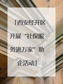 西安经开区开展“社保服务进万家”助企活动