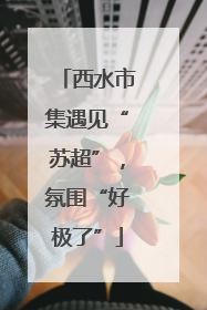 西水市集遇见“苏超”，氛围“好极了”