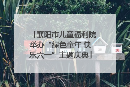 襄阳市儿童福利院举办“绿色童年 快乐六一”主题庆典