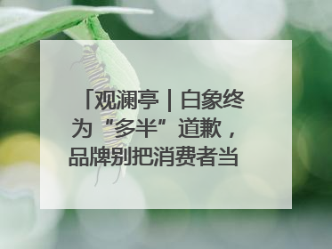 观澜亭｜白象终为“多半”道歉，品牌别把消费者当“小白”
