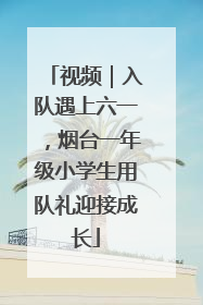 视频｜入队遇上六一，烟台一年级小学生用队礼迎接成长