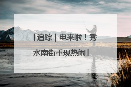 追踪｜电来啦！秀水南街重现热闹