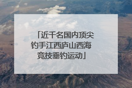 近千名国内顶尖钓手江西庐山西海竞技垂钓运动