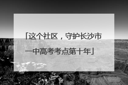 这个社区，守护长沙市一中高考考点第十年