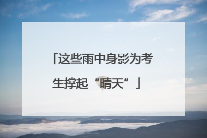 这些雨中身影为考生撑起“晴天”