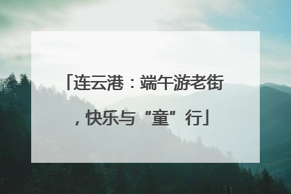 连云港：端午游老街，快乐与“童”行