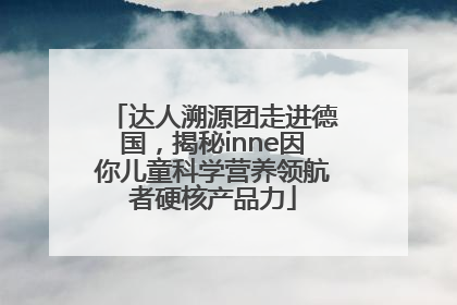 达人溯源团走进德国，揭秘inne因你儿童科学营养领航者硬核产品力