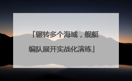 辗转多个海域，舰艇编队展开实战化演练