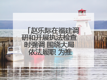 赵乐际在福建调研和开展执法检查时强调 围绕大局 依法履职 为推动高质量发展作出人大贡献
