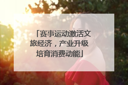 赛事运动激活文旅经济，产业升级培育消费动能