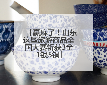 赢麻了！山东这些旅游商品全国大赛斩获3金1银5铜