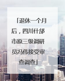 退休一个月后，四川什邡市原三级调研员冯伟接受审查调查