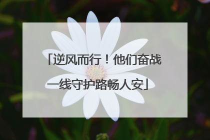 逆风而行！他们奋战一线守护路畅人安