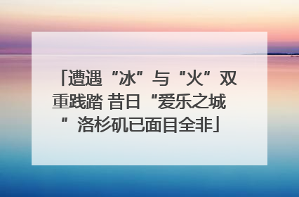 遭遇“冰”与“火”双重践踏 昔日“爱乐之城”洛杉矶已面目全非