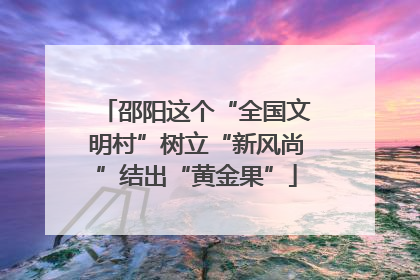邵阳这个“全国文明村”树立“新风尚”结出“黄金果”