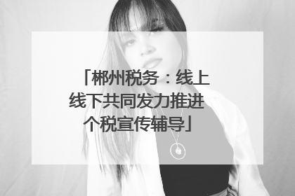 郴州税务：线上线下共同发力推进个税宣传辅导