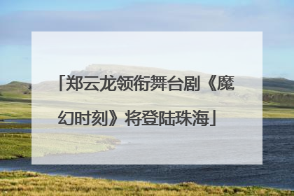 郑云龙领衔舞台剧《魔幻时刻》将登陆珠海