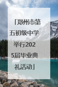 郑州市第五初级中学举行2025届毕业典礼活动