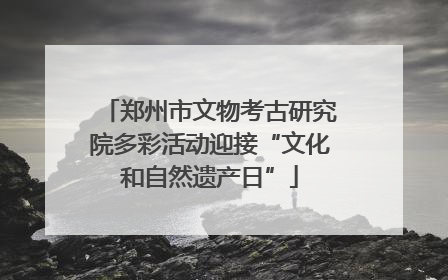 郑州市文物考古研究院多彩活动迎接“文化和自然遗产日”