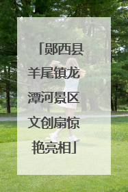 郧西县羊尾镇龙潭河景区文创扇惊艳亮相