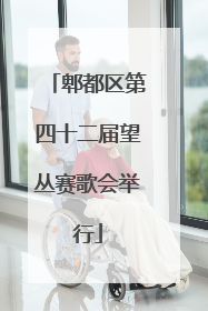 郫都区第四十二届望丛赛歌会举行