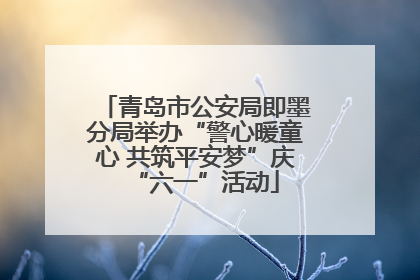青岛市公安局即墨分局举办“警心暖童心 共筑平安梦”庆“六一”活动