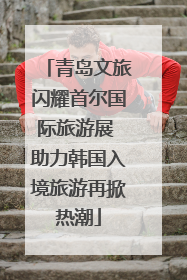 青岛文旅闪耀首尔国际旅游展 助力韩国入境旅游再掀热潮