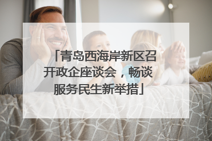 青岛西海岸新区召开政企座谈会，畅谈服务民生新举措