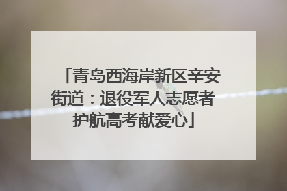 青岛西海岸新区辛安街道：退役军人志愿者护航高考献爱心