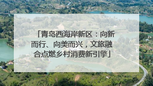 青岛西海岸新区：向新而行、向美而兴，文旅融合点燃乡村消费新引擎