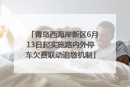 青岛西海岸新区6月13日起实施路内外停车欠费联动追缴机制