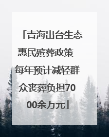 青海出台生态惠民殡葬政策 每年预计减轻群众丧葬负担7000余万元