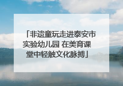 非遗童玩走进泰安市实验幼儿园 在美育课堂中轻触文化脉搏