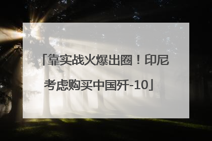 靠实战火爆出圈！印尼考虑购买中国歼-10