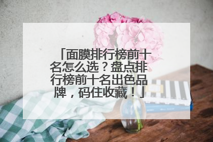 面膜排行榜前十名怎么选？盘点排行榜前十名出色品牌，码住收藏！